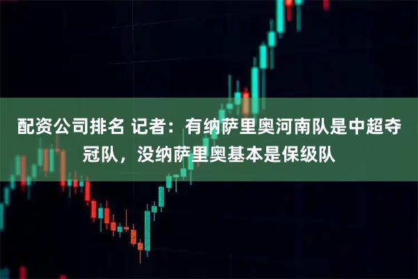 配资公司排名 记者：有纳萨里奥河南队是中超夺冠队，没纳萨里奥基本是保级队