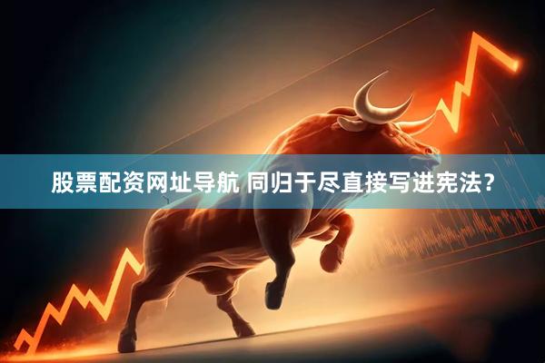 股票配资网址导航 同归于尽直接写进宪法？