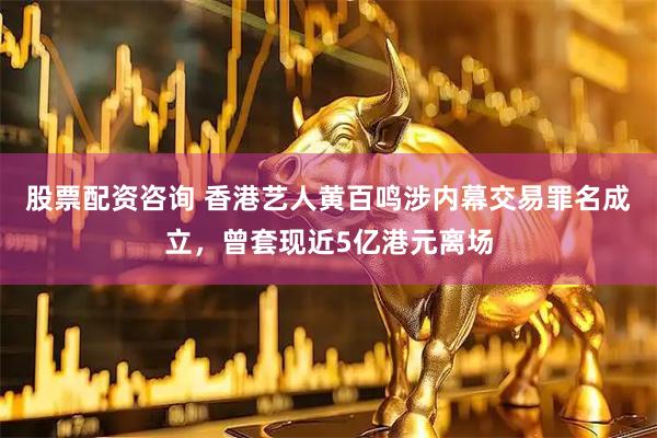 股票配资咨询 香港艺人黄百鸣涉内幕交易罪名成立，曾套现近5亿港元离场