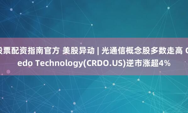 股票配资指南官方 美股异动 | 光通信概念股多数走高 Credo Technology(CRDO.US)逆市涨超4%