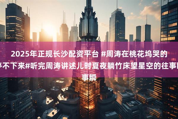 2025年正规长沙配资平台 #周涛在桃花坞哭的停不下来#听完周涛讲述儿时夏夜躺竹床望星空的往事瞬