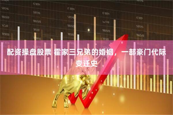 配资操盘股票 霍家三兄弟的婚姻，一部豪门代际变迁史