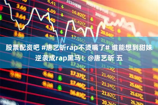 股票配资吧 #唐艺昕rap不烫嘴了# 谁能想到甜妹逆袭成rap黑马！@唐艺昕 五